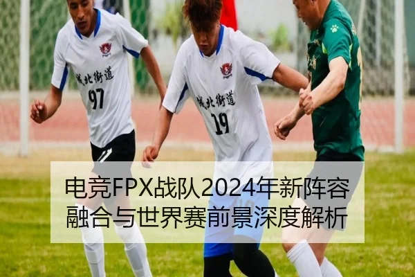 电竞FPX战队2024年新阵容融合与世界赛前景深度解析